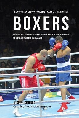 The Novices Guidebook To Mental Toughness Training For Boxers: Enhancing Your Performance Through Meditation, Calmness Of Mind, And Stress Management by Correa (Certified Meditation Instructor)