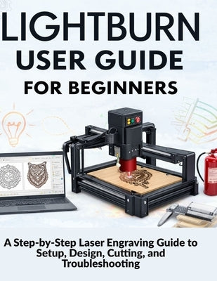 Lightburn User Guide for Beginners: A Step-by-Step Laser Engraving Guide to Setup, Design, Cutting, and Troubleshooting by Kohler, Markus