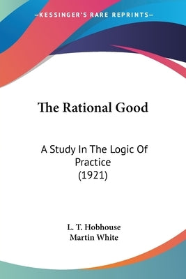 The Rational Good: A Study In The Logic Of Practice (1921) by Hobhouse, L. T.