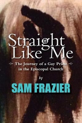 Straight Like Me: The Journey of a Gay Priest in the Episcopal Church by Frazier Jr, Samuel K.