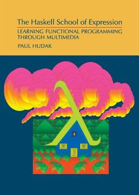 The Haskell School of Expression: Learning Functional Programming Through Multimedia by Hudak, Paul