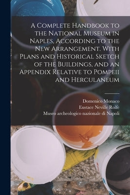 A Complete Handbook to the National Museum in Naples, According to the new Arrangement. With Plans and Historical Sketch of the Buildings, and an Appe by Museo Archeologico Nazionale Di Napoli