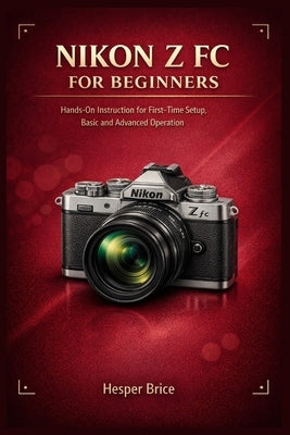 Nikon Z FC for Beginners: Hands-On Instruction for First-Time Setup, Basic and Advanced Operation by Brice, Hesper