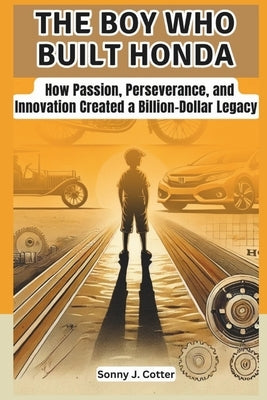 The Boy Who Built Honda: How Passion, Perseverance, and Innovation Created a Billion-Dollar Legacy by J. Cotter, Sonny