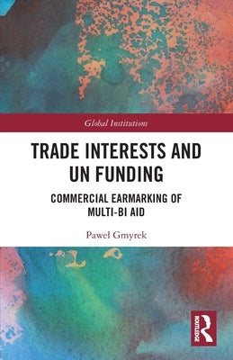 Trade Interests and UN Funding: Commercial Earmarking of Multi-bi Aid by Gmyrek, Pawel