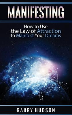 Manifesting: How to Use the Law of Attraction to Manifest Your Dreams by Hudson, Garry