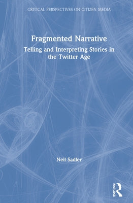 Fragmented Narrative: Telling and Interpreting Stories in the Twitter Age by Sadler, Neil