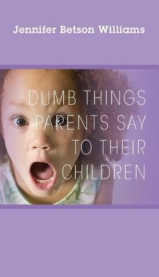 Dumb Things Parents Say To Their Children by Williams, Jennifer Betson
