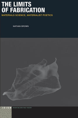 The Limits of Fabrication: Materials Science, Materialist Poetics by Brown, Nathan