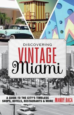 Discovering Vintage Miami: A Guide to the City's Timeless Shops, Hotels, Restaurants & More by Baca, Mandy