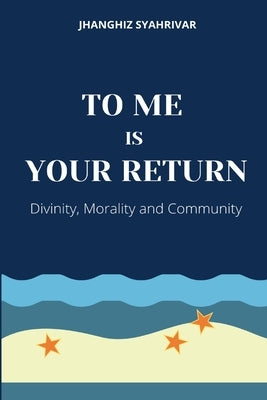 To Me Is Your Return: Divinity, Morality and Community by Syahrivar, Jhanghiz