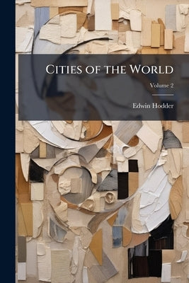 Cities of the World: Their Origin, Progress, and Present Aspect; Volume 2 by Hodder, Edwin