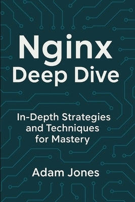 Nginx Deep Dive: In-Depth Strategies and Techniques for Mastery by Jones, Adam