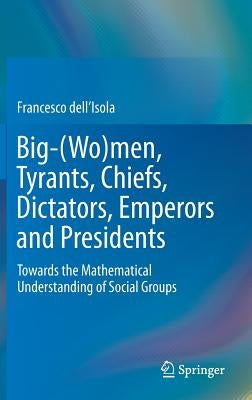 Big-(Wo)Men, Tyrants, Chiefs, Dictators, Emperors and Presidents: Towards the Mathematical Understanding of Social Groups by Dell'isola, Francesco