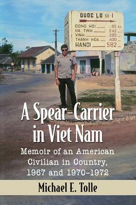 A Spear-Carrier in Viet Nam: Memoir of an American Civilian in Country, 1967 and 1970-1972 by Tolle, Michael E.