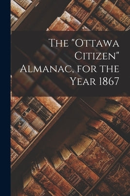 The "Ottawa Citizen" Almanac, for the Year 1867 by Anonymous