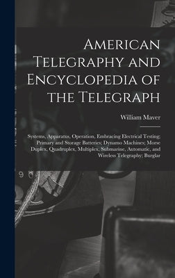 American Telegraphy and Encyclopedia of the Telegraph: Systems, Apparatus, Operation, Embracing Electrical Testing; Primary and Storage Batteries; Dyn by Maver, William