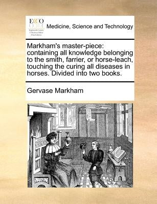 Markham's master-piece: containing all knowledge belonging to the smith, farrier, or horse-leach, touching the curing all diseases in horses. Divided by Markham, Gervase