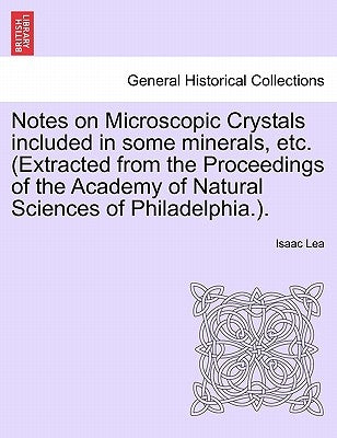 Notes on Microscopic Crystals Included in Some Minerals, Etc. (Extracted from the Proceedings of the Academy of Natural Sciences of Philadelphia.). by Lea, Isaac