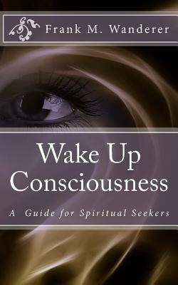 Wake Up Consciousness by Wanderer Phd, Frank M.