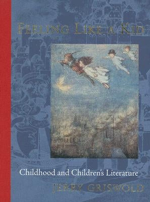 Feeling Like a Kid: Childhood and Children's Literature by Griswold, Jerry