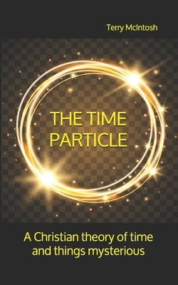 The Time Particle: A Christian theory of time and things mysterious by McIntosh, Terry