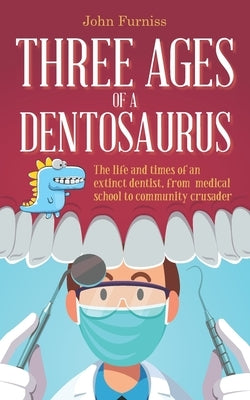 Three Ages of a Dentosaurus: The life and times of an extinct dentist, from medical school to community crusader by Furniss, John