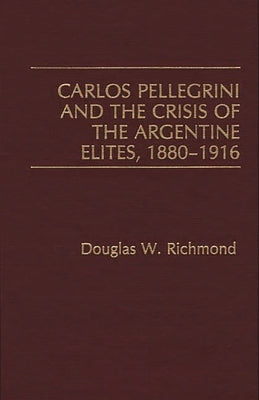 Carlos Pellegrini and the Crisis of the Argentine Elites, 1880-1916 by Richmond, Douglas W.