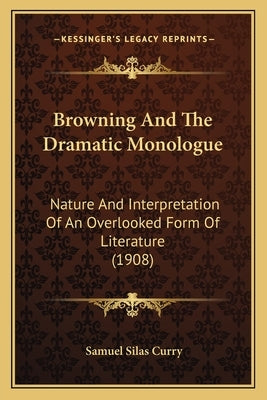 Browning And The Dramatic Monologue: Nature And Interpretation Of An Overlooked Form Of Literature (1908) by Curry, Samuel Silas