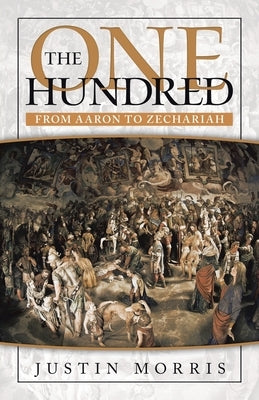 The One Hundred: From Aaron to Zechariah by Morris, Justin