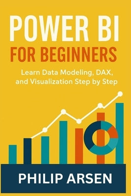 Power BI for Beginners: Learn Data Modeling, DAX, and Visualization Step by Step by Arsen, Philip