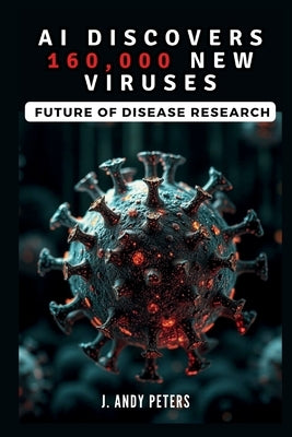 AI Discovers 160,000 New Viruses: Future of Disease Research: The Power of Artificial Intelligence in Uncovering the Hidden Microbial World by Peters, J. Andy