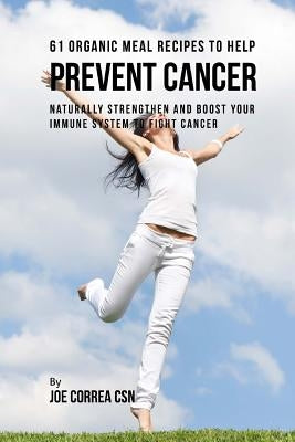 61 Organic Meal Recipes to Help Prevent Cancer: Naturally Strengthen and Boost Your Immune System to Fight Cancer by Correa Csn, Joe