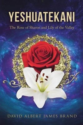 Yeshuatekani: The Rose of Sharon and Lily of the Valley by Brand, David Albert James
