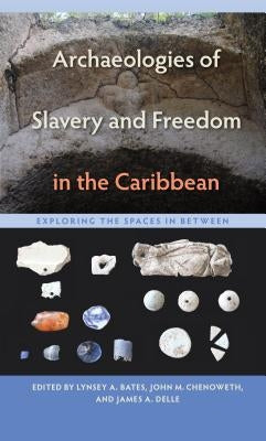 Archaeologies of Slavery and Freedom in the Caribbean: Exploring the Spaces in Between by Bates, Lynsey A.