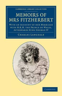 Memoirs of Mrs Fitzherbert: With an Account of Her Marriage with H.R.H. the Prince of Wales, Afterwards King George IV by Langdale, Charles