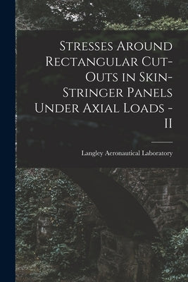 Stresses Around Rectangular Cut-outs in Skin-stringer Panels Under Axial Loads - II by Langley Aeronautical Laboratory