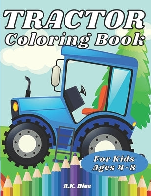 Tractor Coloring Book For Kids Ages 4-8: Large Unique And Various Fun Tractor Images With Cool Backgrounds Perfect For Beginners And Toddlers by R K Blue