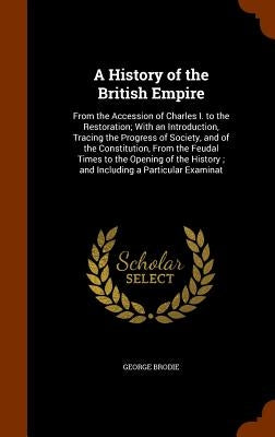 A History of the British Empire: From the Accession of Charles I. to the Restoration; With an Introduction, Tracing the Progress of Society, and of th by Brodie, George