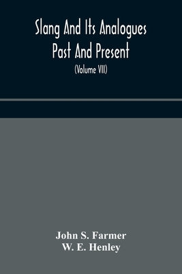 Slang And Its Analogues Past And Present. A Dictionary, Historical And Comparative Of The Heterodox Speech Of All Classes Of Society For More Than Thr by John S Farmer