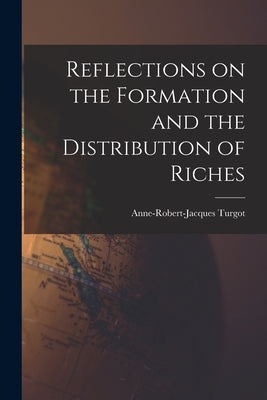Reflections on the Formation and the Distribution of Riches by Turgot, Anne-Robert-Jacques