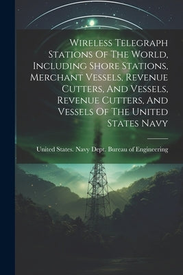 Wireless Telegraph Stations Of The World, Including Shore Stations, Merchant Vessels, Revenue Cutters, And Vessels, Revenue Cutters, And Vessels Of Th by United States Navy Dept Bureau of E
