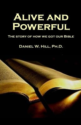Alive and Powerful: The Story of how we got our Bible by Hill, Daniel W.