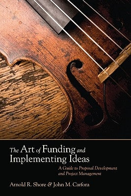 The Art of Funding and Implementing Ideas: A Guide to Proposal Development and Project Management by Shore, Arnold R.