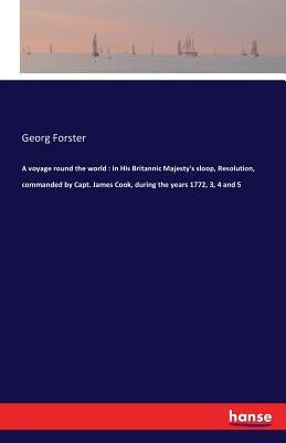 A voyage round the world: in His Britannic Majesty's sloop, Resolution, commanded by Capt. James Cook, during the years 1772, 3, 4 and 5 by Forster, Georg
