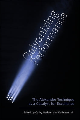 Galvanizing Performance: The Alexander Technique as a Catalyst for Excellence by Juhl, Kathleen