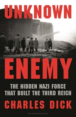 Unknown Enemy: The Hidden Nazi Force That Built the Third Reich by Dick, Charles