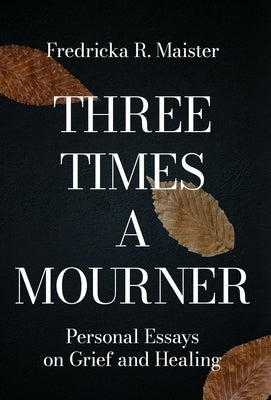 Three Times A Mourner: Personal Essays on Grief and Healing by Maister, Fredricka R.