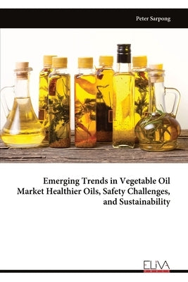 Emerging Trends in Vegetable Oil Market Healthier Oils, Safety Challenges, and Sustainability by Sarpong, Peter