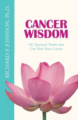 Cancer Wisdom: 101 Spiritual Truths that Can Heal Your Cancer by Johnson Ph. D., Richard P.